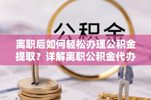 新埤离职后如何轻松办理公积金提取？详解离职公积金代办提取流程