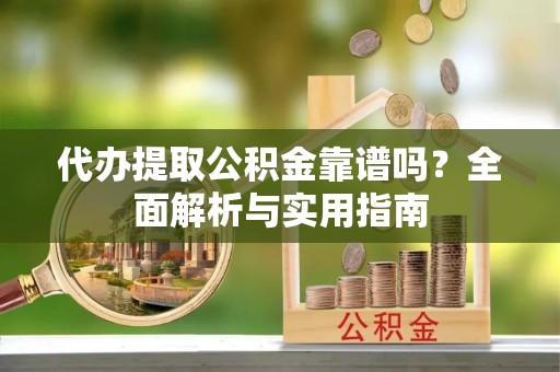 新埤代办提取公积金靠谱吗？全面解析与实用指南