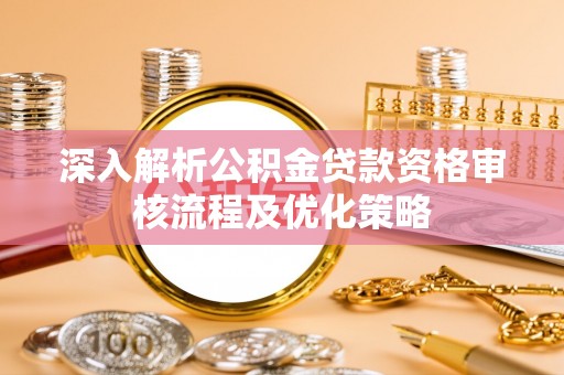 新埤深入解析公积金贷款资格审核流程及优化策略