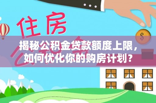 新埤揭秘公积金贷款额度上限，如何优化你的购房计划？