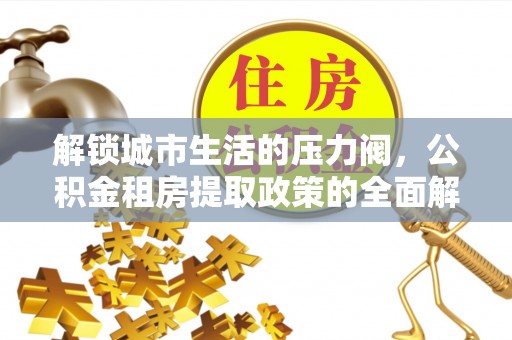新埤解锁城市生活的压力阀，公积金租房提取政策的全面解析与实践指南