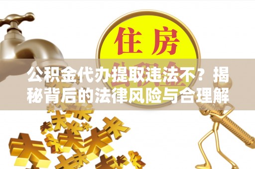 新埤公积金代办提取违法不？揭秘背后的法律风险与合理解决方案