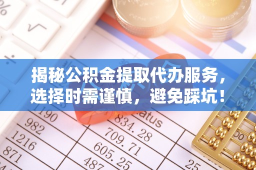 新埤揭秘公积金提取代办服务，选择时需谨慎，避免踩坑！