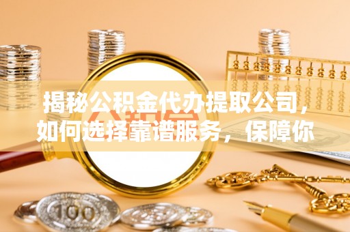 新埤揭秘公积金代办提取公司，如何选择靠谱服务，保障你的资金安全