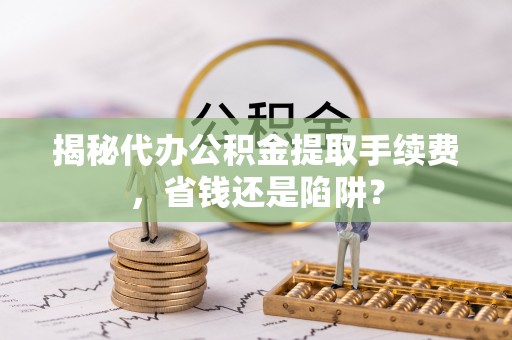 新埤揭秘代办公积金提取手续费，省钱还是陷阱？
