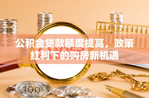 新埤公积金贷款额度提高，政策红利下的购房新机遇