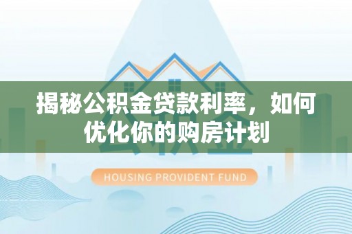 新埤揭秘公积金贷款利率，如何优化你的购房计划