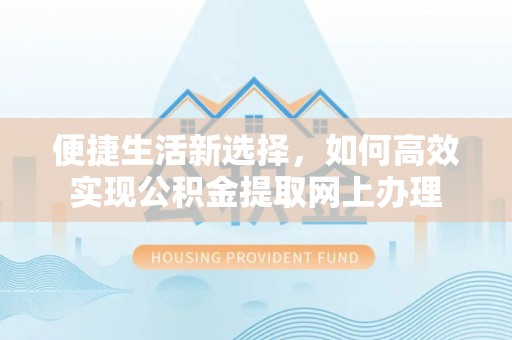 新埤便捷生活新选择，如何高效实现公积金提取网上办理