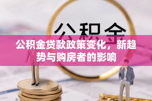 新埤公积金贷款政策变化，新趋势与购房者的影响