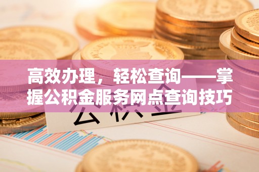 新埤高效办理，轻松查询——掌握公积金服务网点查询技巧