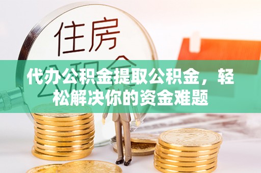 新埤代办公积金提取公积金，轻松解决你的资金难题