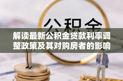 新埤解读最新公积金贷款利率调整政策及其对购房者的影响