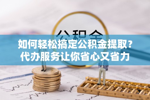 新埤如何轻松搞定公积金提取？代办服务让你省心又省力