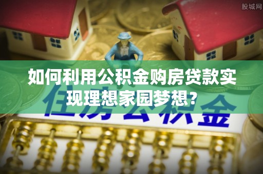 新埤如何利用公积金购房贷款实现理想家园梦想？