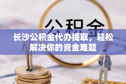 新埤长沙公积金代办提取，轻松解决你的资金难题
