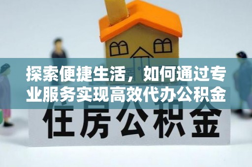 新埤探索便捷生活，如何通过专业服务实现高效代办公积金提取