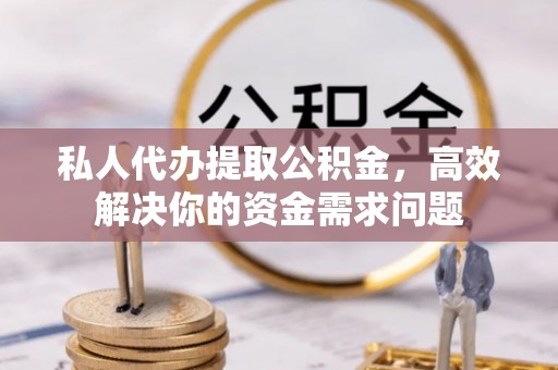 新埤私人代办提取公积金，高效解决你的资金需求问题