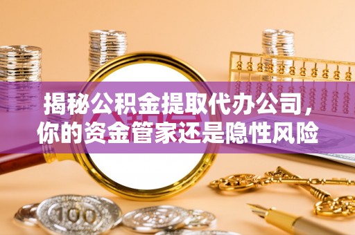 新埤揭秘公积金提取代办公司，你的资金管家还是隐性风险？