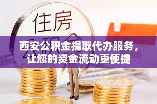 新埤西安公积金提取代办服务，让您的资金流动更便捷