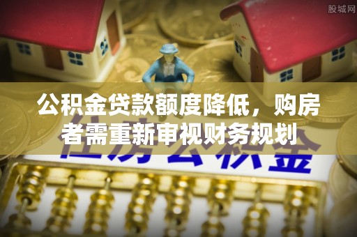 新埤公积金贷款额度降低，购房者需重新审视财务规划