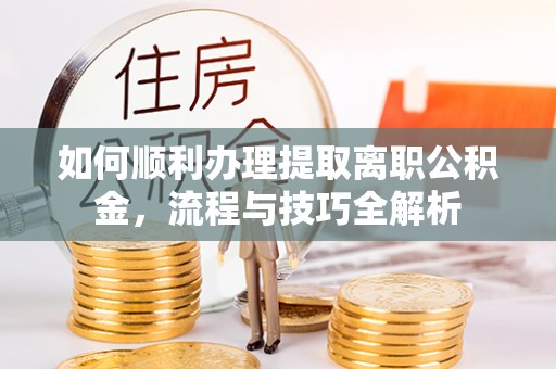 新埤如何顺利办理提取离职公积金，流程与技巧全解析
