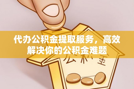 新埤代办公积金提取服务，高效解决你的公积金难题
