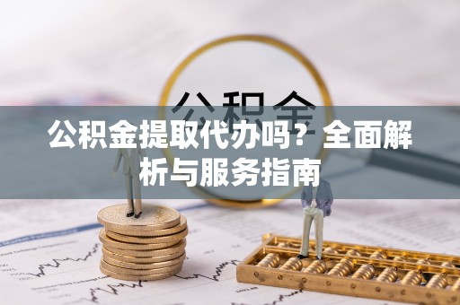 新埤公积金提取代办吗？全面解析与服务指南