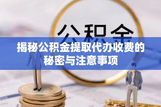 新埤揭秘公积金提取代办收费的秘密与注意事项