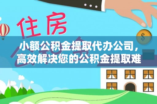 新埤小额公积金提取代办公司，高效解决您的公积金提取难题
