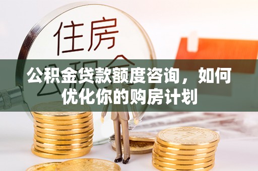 新埤公积金贷款额度咨询，如何优化你的购房计划