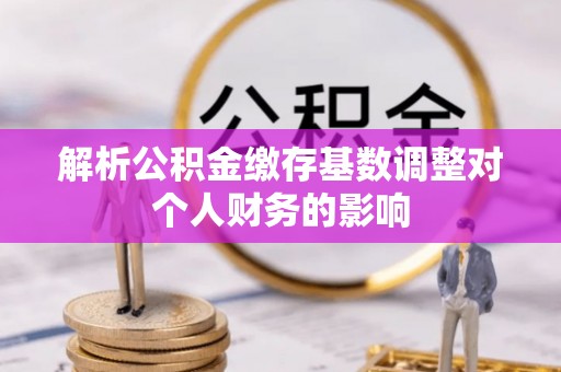 新埤解析公积金缴存基数调整对个人财务的影响