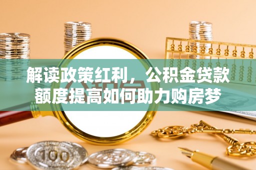 新埤解读政策红利，公积金贷款额度提高如何助力购房梦