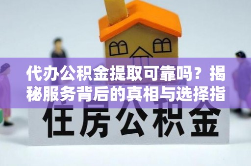 新埤代办公积金提取可靠吗？揭秘服务背后的真相与选择指南