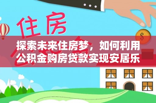 新埤探索未来住房梦，如何利用公积金购房贷款实现安居乐业