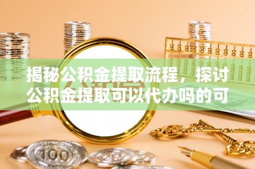 新埤揭秘公积金提取流程，探讨公积金提取可以代办吗的可行性与注意事项