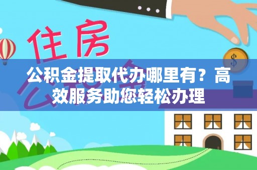 新埤公积金提取代办哪里有？高效服务助您轻松办理