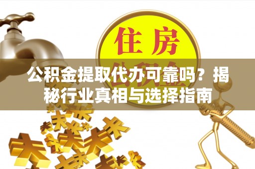 新埤公积金提取代办可靠吗？揭秘行业真相与选择指南