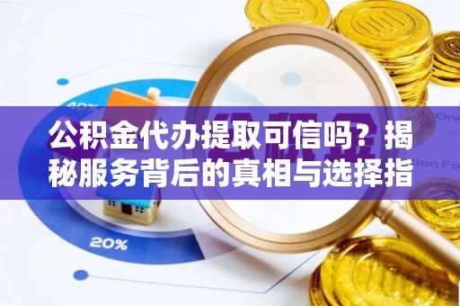 新埤公积金代办提取可信吗？揭秘服务背后的真相与选择指南