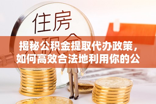 新埤揭秘公积金提取代办政策，如何高效合法地利用你的公积金