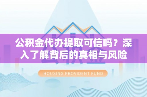 新埤公积金代办提取可信吗？深入了解背后的真相与风险