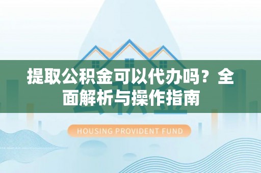 新埤提取公积金可以代办吗？全面解析与操作指南