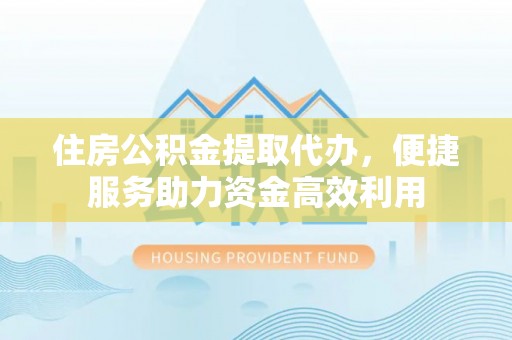 新埤住房公积金提取代办，便捷服务助力资金高效利用