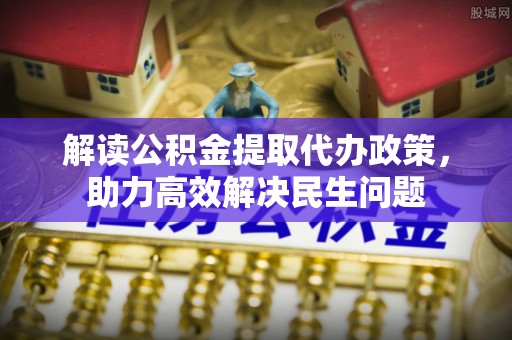 新埤解读公积金提取代办政策，助力高效解决民生问题
