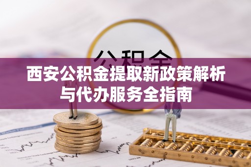 新埤西安公积金提取新政策解析与代办服务全指南