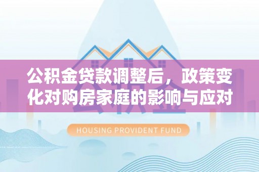新埤公积金贷款调整后，政策变化对购房家庭的影响与应对策略