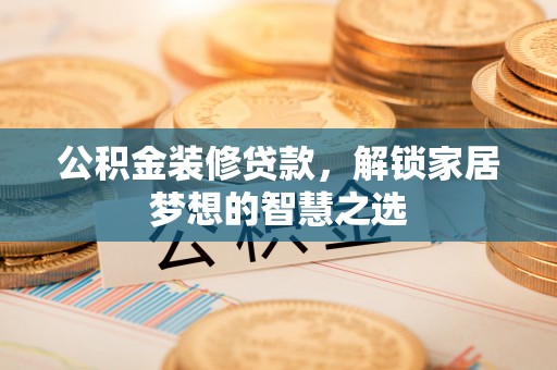 新埤公积金装修贷款，解锁家居梦想的智慧之选