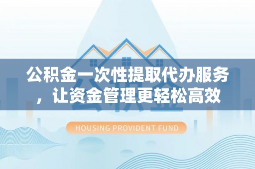 新埤公积金一次性提取代办服务，让资金管理更轻松高效