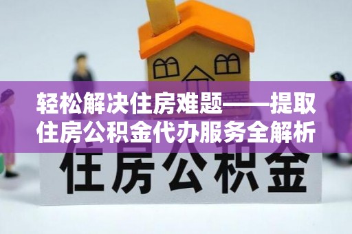 新埤轻松解决住房难题——提取住房公积金代办服务全解析