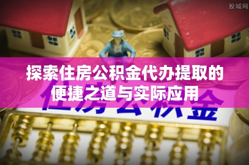 新埤探索住房公积金代办提取的便捷之道与实际应用