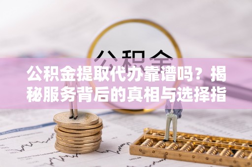 新埤公积金提取代办靠谱吗？揭秘服务背后的真相与选择指南
